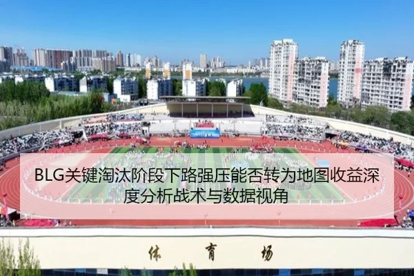 BLG关键淘汰阶段下路强压能否转为地图收益深度分析战术与数据视角