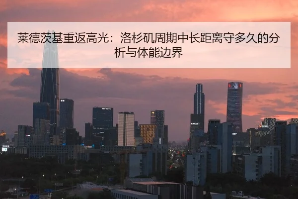 莱德茨基重返高光：洛杉矶周期中长距离守多久的分析与体能边界
