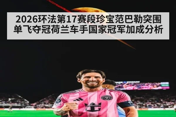 2026环法第17赛段珍宝范巴勒突围单飞夺冠荷兰车手国家冠军加成分析