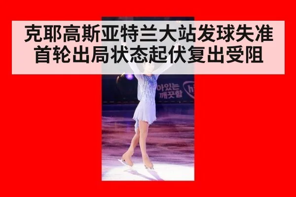 克耶高斯亚特兰大站发球失准首轮出局状态起伏复出受阻