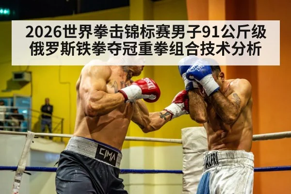 2026世界拳击锦标赛男子91公斤级俄罗斯铁拳夺冠重拳组合技术分析