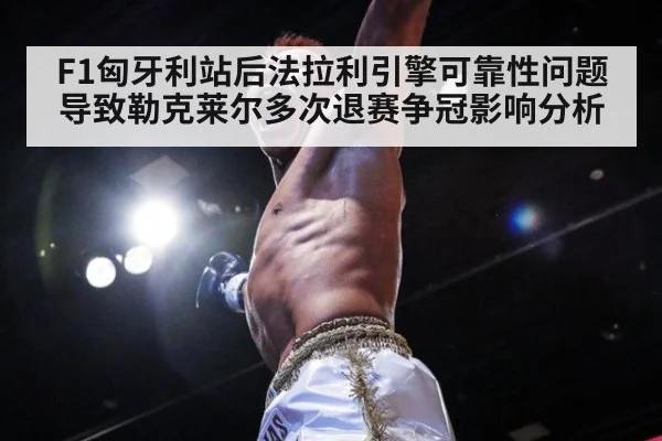 F1匈牙利站后法拉利引擎可靠性问题导致勒克莱尔多次退赛争冠影响分析