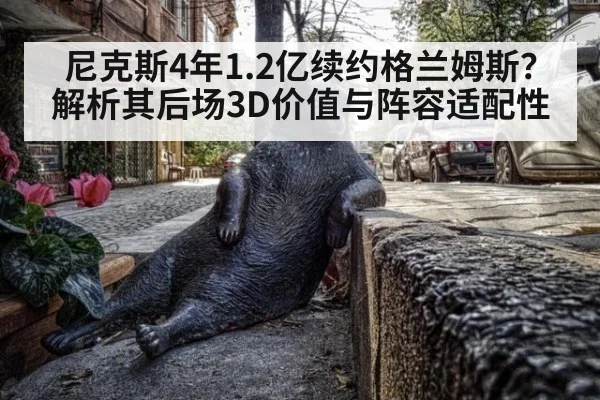 尼克斯4年1.2亿续约格兰姆斯?解析其后场3D价值与阵容适配性