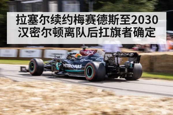 拉塞尔续约梅赛德斯至2030 汉密尔顿离队后扛旗者确定
