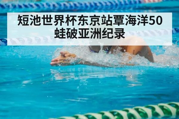 短池世界杯东京站覃海洋50蛙破亚洲纪录