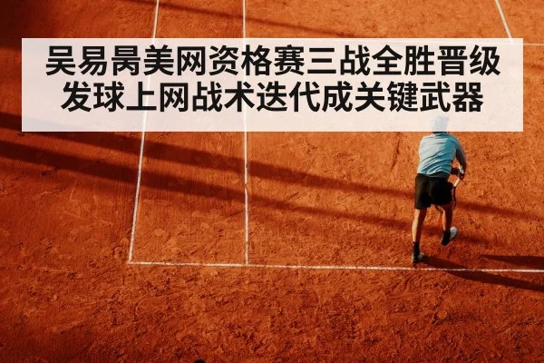 吴易昺美网资格赛三战全胜晋级 发球上网战术迭代成关键武器